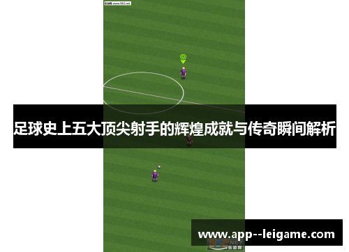足球史上五大顶尖射手的辉煌成就与传奇瞬间解析