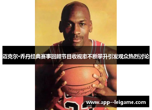 迈克尔·乔丹经典赛事回顾节目收视率不断攀升引发观众热烈讨论