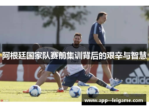 阿根廷国家队赛前集训背后的艰辛与智慧 阿根廷国家队赛前集训背后的艰辛与智慧