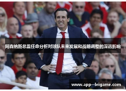阿森纳新总监任命分析对球队未来发展和战略调整的深远影响 阿森纳新总监任命分析对球队未来发展和战略调整的深远影响