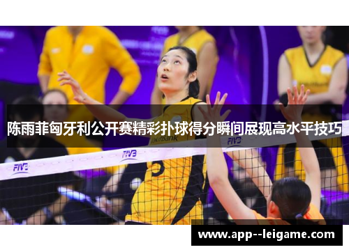 陈雨菲匈牙利公开赛精彩扑球得分瞬间展现高水平技巧 陈雨菲匈牙利公开赛精彩扑球得分瞬间展现高水平技巧