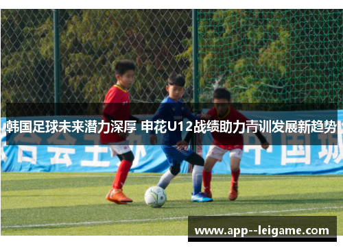 韩国足球未来潜力深厚 申花U12战绩助力青训发展新趋势