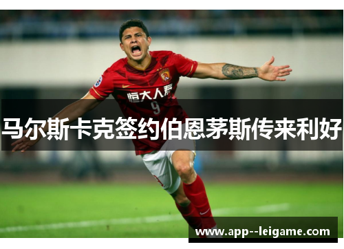 马尔斯卡克签约伯恩茅斯传来利好 马尔斯卡克签约伯恩茅斯传来利好