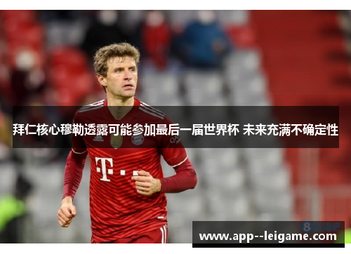 拜仁核心穆勒透露可能参加最后一届世界杯 未来充满不确定性 拜仁核心穆勒透露可能参加最后一届世界杯 未来充满不确定性