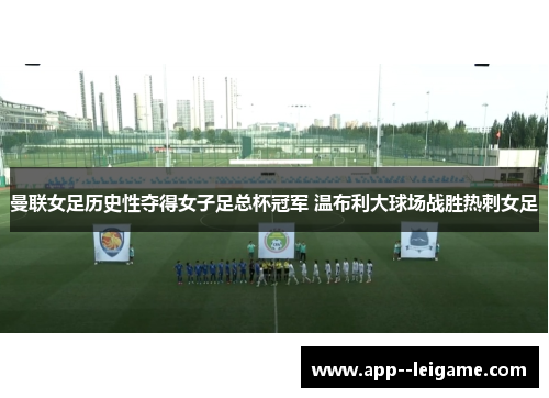 曼联女足历史性夺得女子足总杯冠军 温布利大球场战胜热刺女足 曼联女足历史性夺得女子足总杯冠军 温布利大球场战胜热刺女足