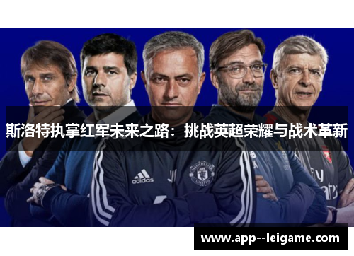 斯洛特执掌红军未来之路:挑战英超荣耀与战术革新 斯洛特执掌红军未来之路:挑战英超荣耀与战术革新