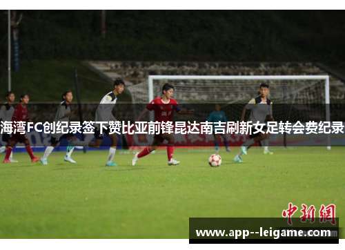 海湾FC创纪录签下赞比亚前锋昆达南吉刷新女足转会费纪录 海湾FC创纪录签下赞比亚前锋昆达南吉刷新女足转会费纪录