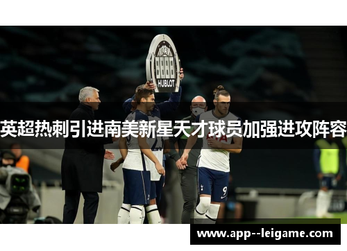 英超热刺引进南美新星天才球员加强进攻阵容 英超热刺引进南美新星天才球员加强进攻阵容
