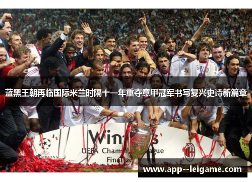 蓝黑王朝再临国际米兰时隔十一年重夺意甲冠军书写复兴史诗新篇章