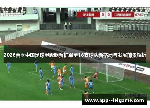 2026赛季中国足球甲级联赛扩军至16支球队新格局与发展前景解析