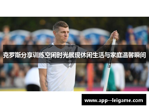 克罗斯分享训练空闲时光展现休闲生活与家庭温馨瞬间 克罗斯分享训练空闲时光展现休闲生活与家庭温馨瞬间