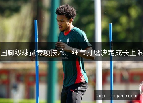 国脚级球员专项技术，细节打磨决定成长上限