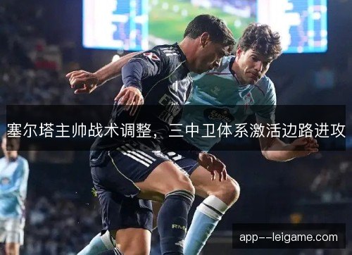 塞尔塔主帅战术调整，三中卫体系激活边路进攻