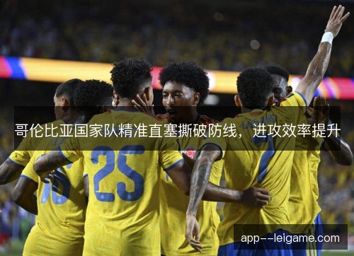 哥伦比亚国家队精准直塞撕破防线，进攻效率提升