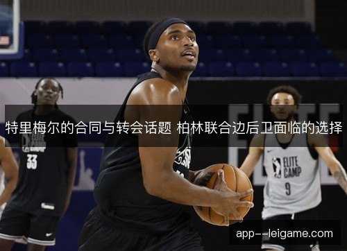 特里梅尔的合同与转会话题 柏林联合边后卫面临的选择