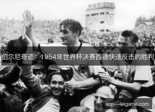 伯尔尼奇迹:1954年世界杯决赛西德快速反击的胜利 伯尔尼奇迹:1954年世界杯决赛西德快速反击的胜利